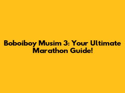 Boboiboy Musim 3: Your Ultimate Marathon Guide!