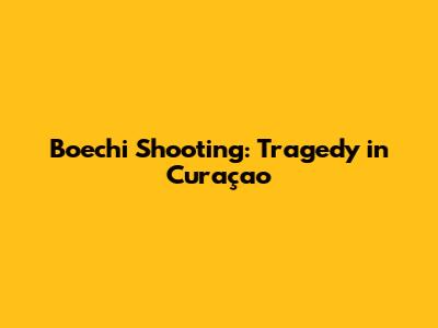 Boechi Shooting: Tragedy in Curaçao