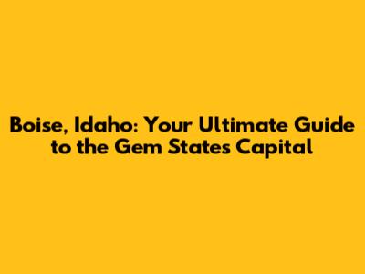 Boise, Idaho: Your Ultimate Guide to the Gem State's Capital