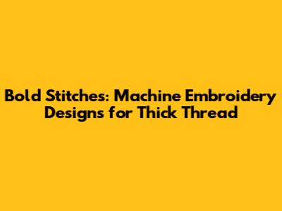 Bold Stitches: Machine Embroidery Designs for Thick Thread
