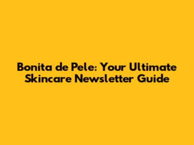Bonita de Pele: Your Ultimate Skincare Newsletter Guide