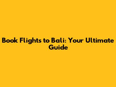 Book Flights to Bali: Your Ultimate Guide