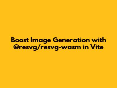 Boost Image Generation with @resvg/resvg-wasm in Vite