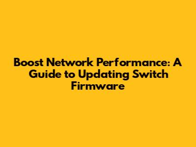 Boost Network Performance: A Guide to Updating Switch Firmware