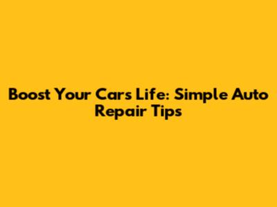Boost Your Car's Life: Simple Auto Repair Tips