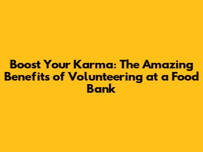 Boost Your Karma: The Amazing Benefits of Volunteering at a Food Bank