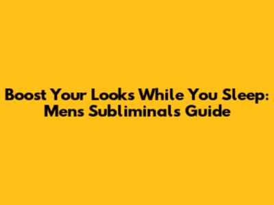 Boost Your Looks While You Sleep: Men's Subliminals Guide