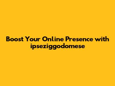 Boost Your Online Presence with ipseziggodomese