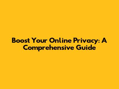 Boost Your Online Privacy: A Comprehensive Guide