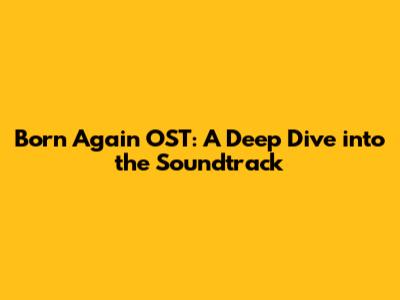 Born Again OST: A Deep Dive into the Soundtrack