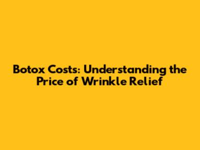 Botox Costs: Understanding the Price of Wrinkle Relief
