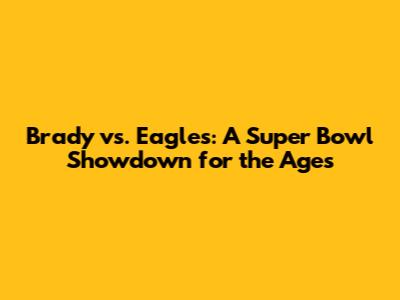 Brady vs. Eagles: A Super Bowl Showdown for the Ages