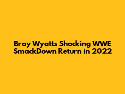 Bray Wyatt's Shocking WWE SmackDown Return in 2022