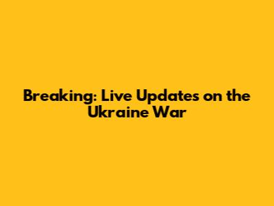 Breaking: Live Updates on the Ukraine War