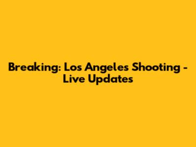 Breaking: Los Angeles Shooting - Live Updates
