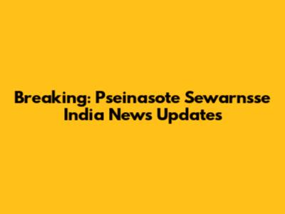 Breaking: Pseinasote Sewarnsse India News Updates
