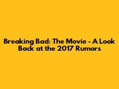 Breaking Bad: The Movie - A Look Back at the 2017 Rumors