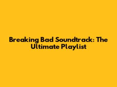 Breaking Bad Soundtrack: The Ultimate Playlist