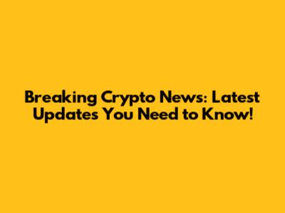 Breaking Crypto News: Latest Updates You Need to Know!
