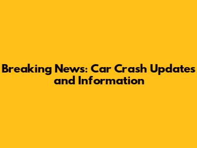 Breaking News: Car Crash Updates and Information