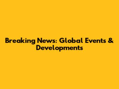 Breaking News: Global Events & Developments
