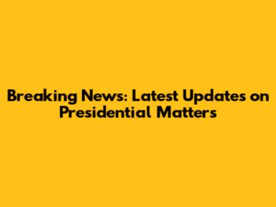 Breaking News: Latest Updates on Presidential Matters