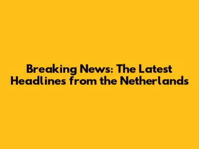 Breaking News: The Latest Headlines from the Netherlands