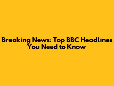Breaking News: Top BBC Headlines You Need to Know