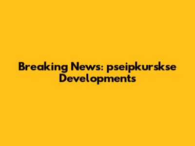 Breaking News: pseipkurskse Developments