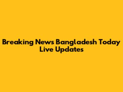 Breaking News Bangladesh Today Live Updates