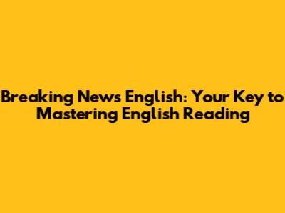 Breaking News English: Your Key to Mastering English Reading