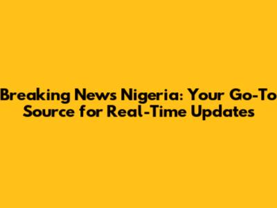Breaking News Nigeria: Your Go-To Source for Real-Time Updates