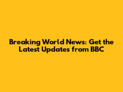 Breaking World News: Get the Latest Updates from BBC