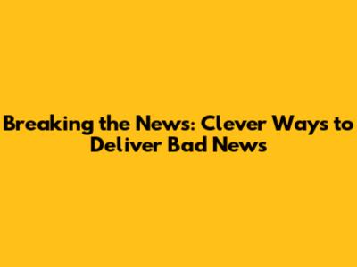 Breaking the News: Clever Ways to Deliver Bad News