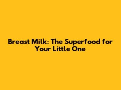Breast Milk: The Superfood for Your Little One