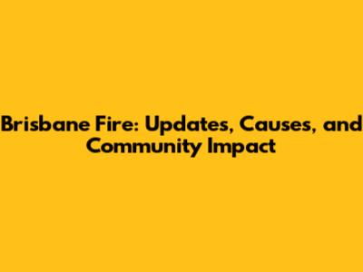 Brisbane Fire: Updates, Causes, and Community Impact