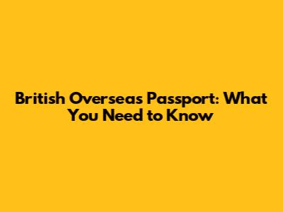 British Overseas Passport: What You Need to Know