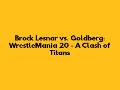 Brock Lesnar vs. Goldberg: WrestleMania 20 - A Clash of Titans