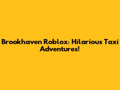 Brookhaven Roblox: Hilarious Taxi Adventures!