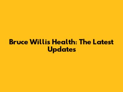 Bruce Willis' Health: The Latest Updates