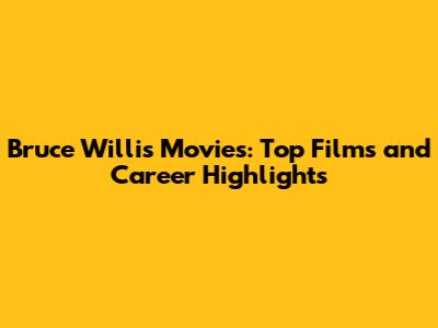 Bruce Willis Movies: Top Films and Career Highlights