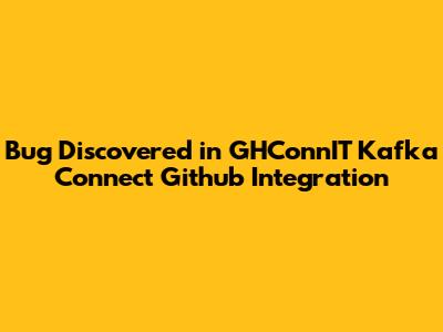 Bug Discovered in GHConnIT Kafka Connect Github Integration