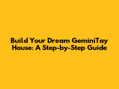Build Your Dream GeminiTay House: A Step-by-Step Guide