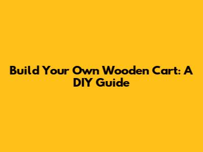 Build Your Own Wooden Cart: A DIY Guide