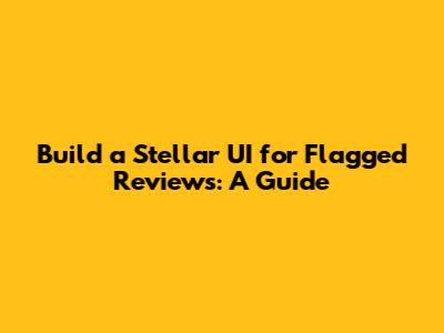 Build a Stellar UI for Flagged Reviews: A Guide