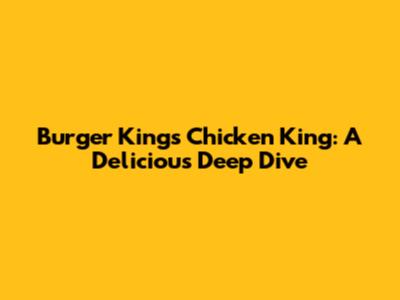 Burger King's Chicken King: A Delicious Deep Dive
