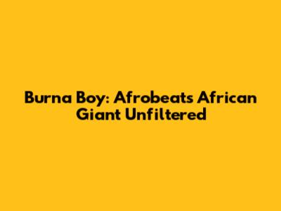 Burna Boy: Afrobeat's African Giant Unfiltered