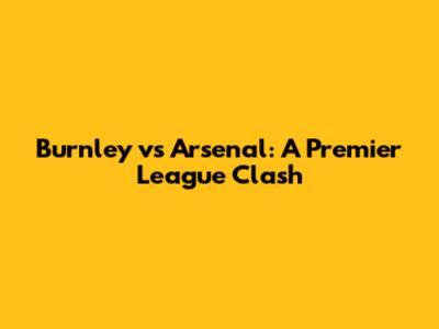 Burnley vs Arsenal: A Premier League Clash