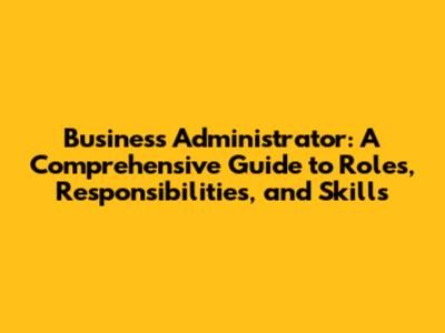 Business Administrator: A Comprehensive Guide to Roles, Responsibilities, and Skills