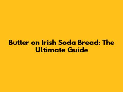 Butter on Irish Soda Bread: The Ultimate Guide